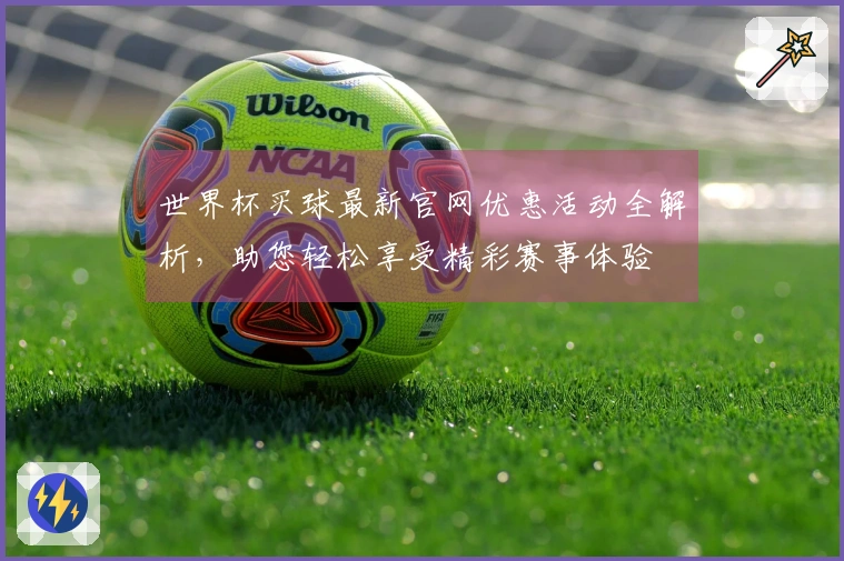 世界杯买球最新官网优惠活动全解析，助您轻松享受精彩赛事体验
