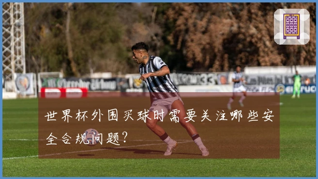 世界杯外围买球时需要关注哪些安全合规问题？
