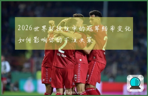 2026世界杯投注中的冠军赔率变化如何影响你的下注决策