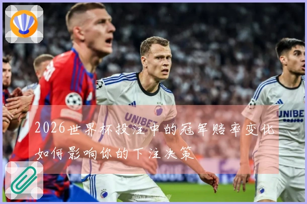 2026世界杯投注中的冠军赔率变化如何影响你的下注决策