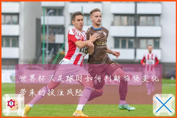 世界杯买足球时如何判断临场变化带来的投注风险