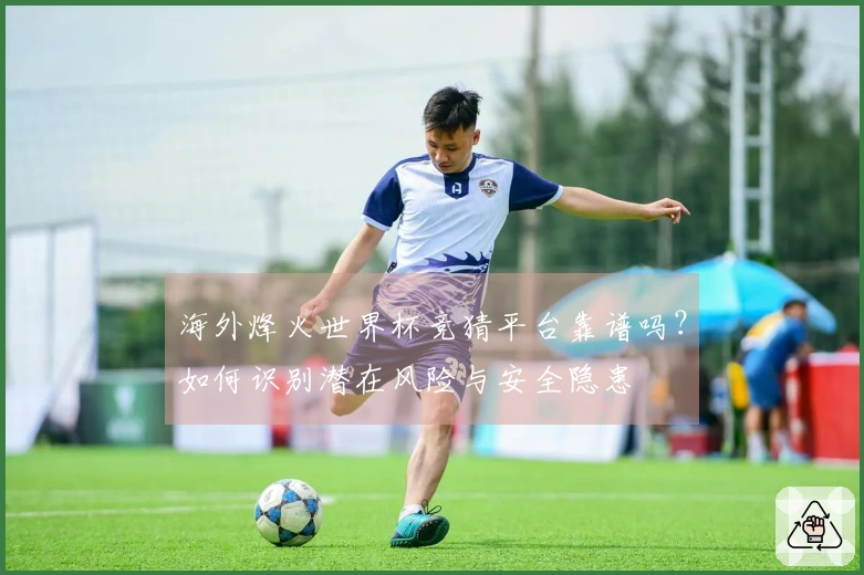 海外烽火世界杯竞猜平台靠谱吗？如何识别潜在风险与安全隐患