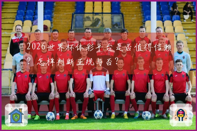 2026世界杯体彩平台是否值得信赖？怎样判断正规与否？