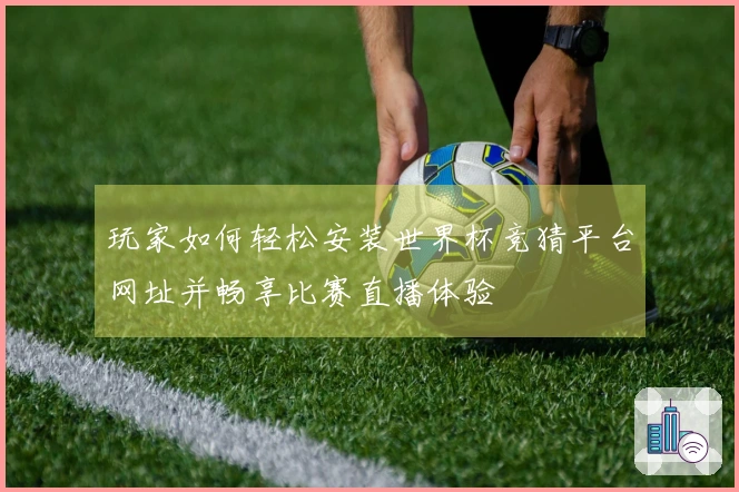 玩家如何轻松安装世界杯竞猜平台网址并畅享比赛直播体验