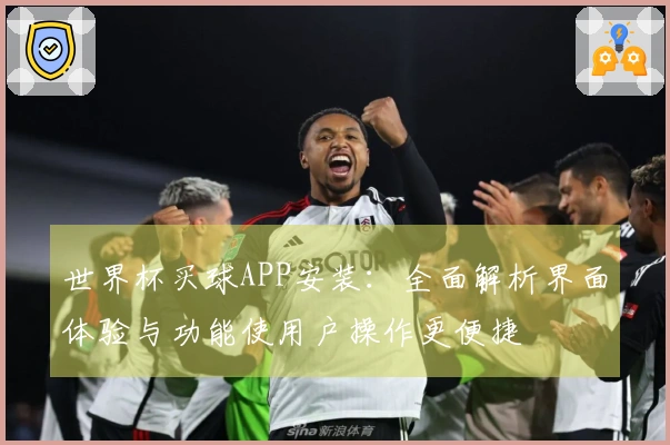 世界杯买球APP安装：全面解析界面体验与功能使用户操作更便捷