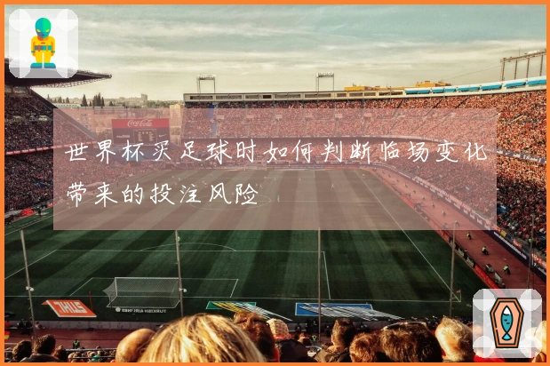 世界杯买足球时如何判断临场变化带来的投注风险